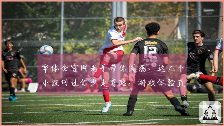 华体会官网老手带你闯荡，这几个小技巧让你少走弯路，游戏体验直接起飞