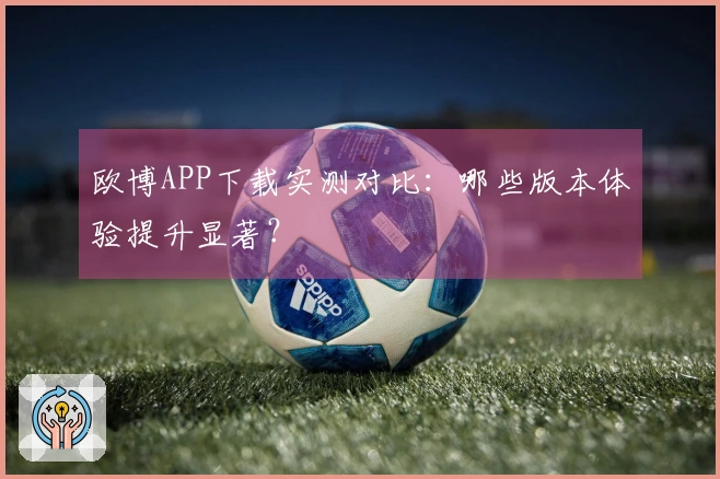 欧博APP下载实测对比：哪些版本体验提升显著？