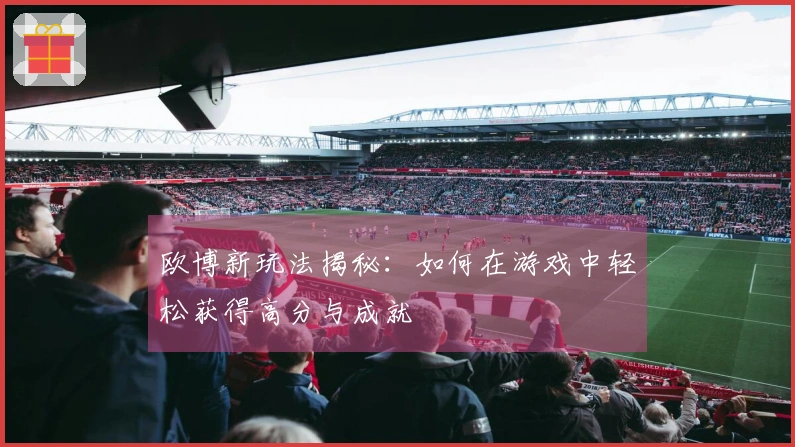 欧博新玩法揭秘：如何在游戏中轻松获得高分与成就