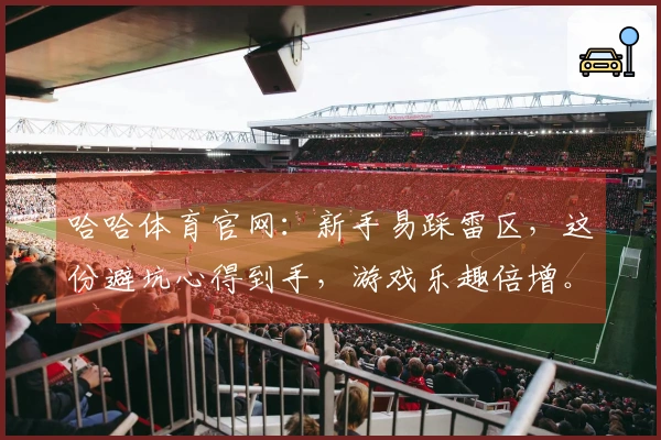 哈哈体育官网：新手易踩雷区，这份避坑心得到手，游戏乐趣倍增。