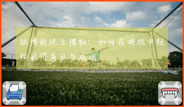 欧博新玩法揭秘：如何在游戏中轻松获得高分与成就