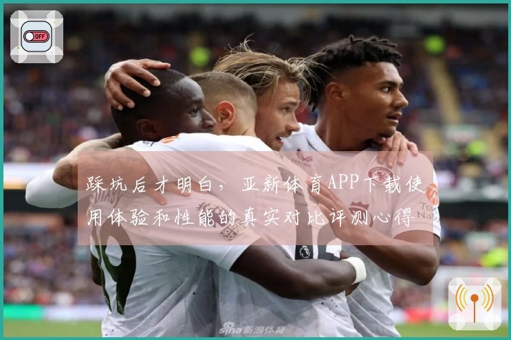 踩坑后才明白，亚新体育APP下载使用体验和性能的真实对比评测心得