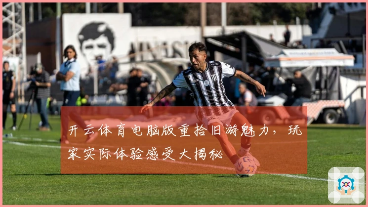 开云体育电脑版重拾旧游魅力，玩家实际体验感受大揭秘