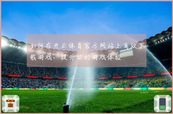 如何在开云体育官方网站上高效下载游戏，提升你的游戏体验