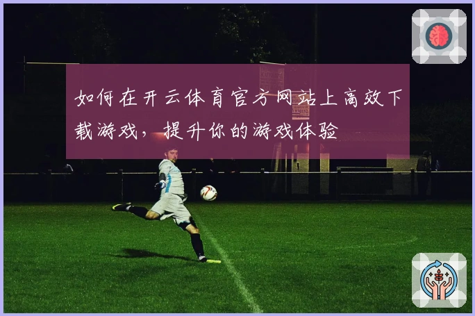 如何在开云体育官方网站上高效下载游戏，提升你的游戏体验
